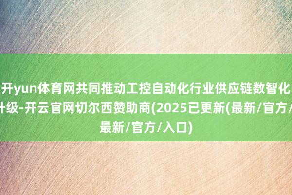 开yun体育网共同推动工控自动化行业供应链数智化转型升级-开云官网切尔西赞助商(2025已更新(最新/官方/入口)
