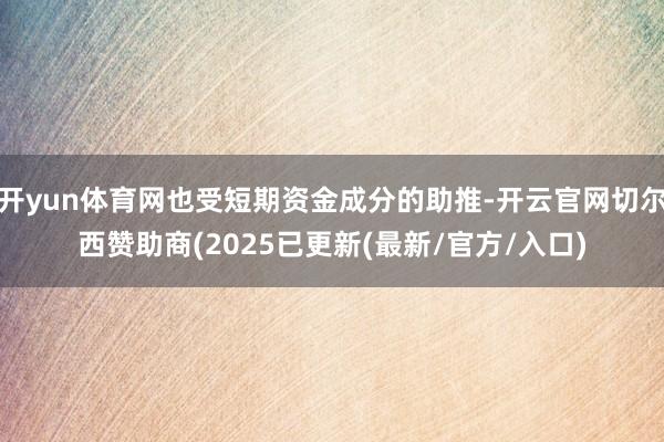 开yun体育网也受短期资金成分的助推-开云官网切尔西赞助商(2025已更新(最新/官方/入口)