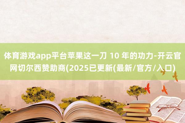 体育游戏app平台苹果这一刀 10 年的功力-开云官网切尔西赞助商(2025已更新(最新/官方/入口)