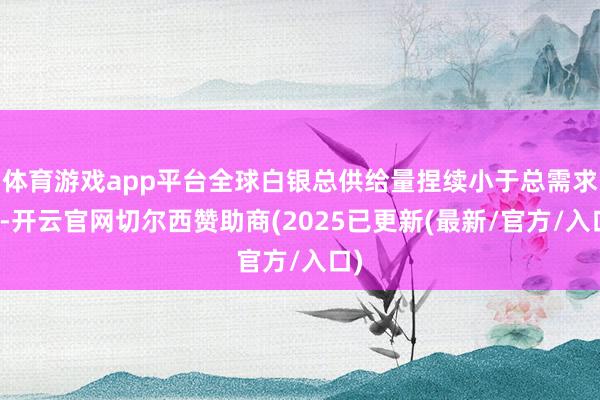 体育游戏app平台全球白银总供给量捏续小于总需求量-开云官网切尔西赞助商(2025已更新(最新/官方/入口)