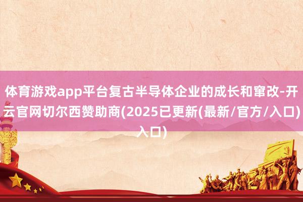 体育游戏app平台复古半导体企业的成长和窜改-开云官网切尔西赞助商(2025已更新(最新/官方/入口)