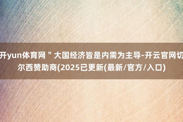 开yun体育网＂大国经济皆是内需为主导-开云官网切尔西赞助商(2025已更新(最新/官方/入口)