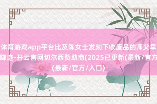体育游戏app平台比及陈女士发刻下收废品的师父早已不见脚迹-开云官网切尔西赞助商(2025已更新(最新/官方/入口)