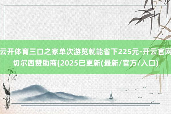 云开体育三口之家单次游览就能省下225元-开云官网切尔西赞助商(2025已更新(最新/官方/入口)