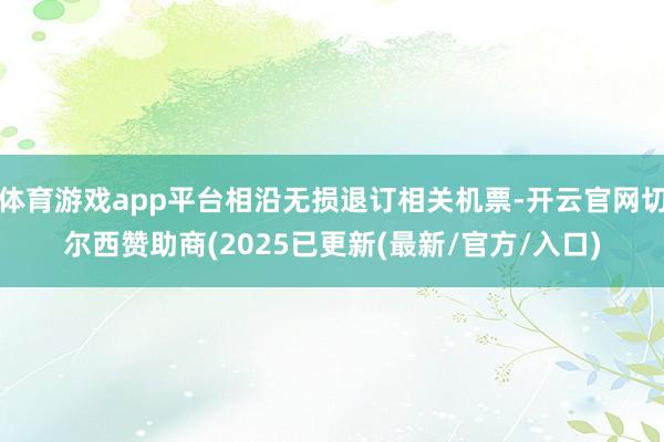 体育游戏app平台相沿无损退订相关机票-开云官网切尔西赞助商(2025已更新(最新/官方/入口)