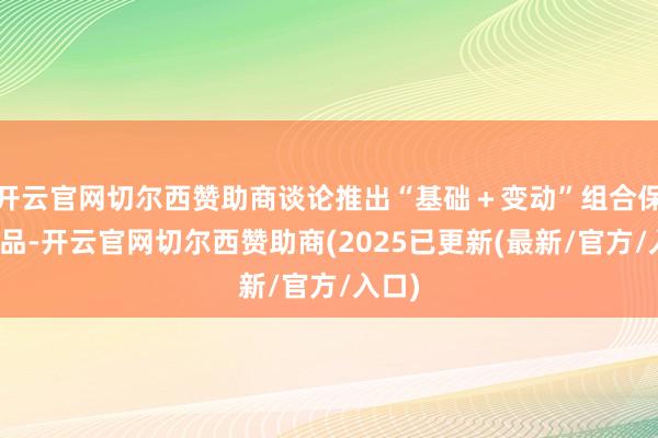 开云官网切尔西赞助商谈论推出“基础+变动”组合保障居品-开云官网切尔西赞助商(2025已更新(最新/官方/入口)