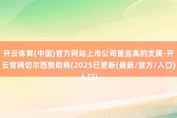 开云体育(中国)官方网站上市公司董监高的支属-开云官网切尔西赞助商(2025已更新(最新/官方/入口)