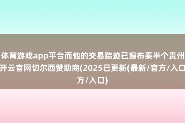 体育游戏app平台而他的交易踪迹已遍布泰半个贵州-开云官网切尔西赞助商(2025已更新(最新/官方/入口)
