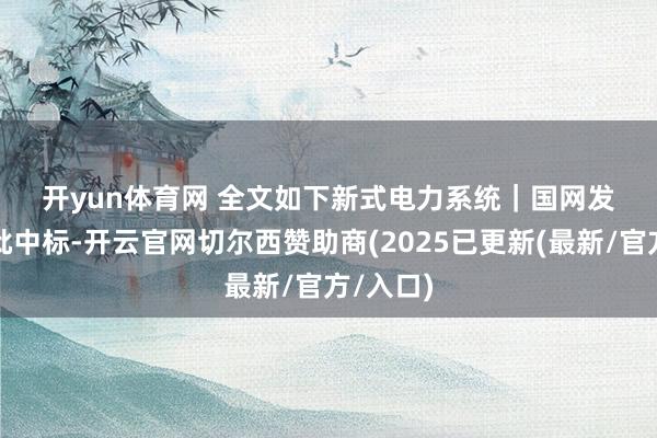 开yun体育网 　　全文如下　　新式电力系统｜国网发布第五批中标-开云官网切尔西赞助商(2025已更新(最新/官方/入口)