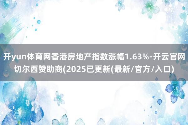 开yun体育网香港房地产指数涨幅1.63%-开云官网切尔西赞助商(2025已更新(最新/官方/入口)