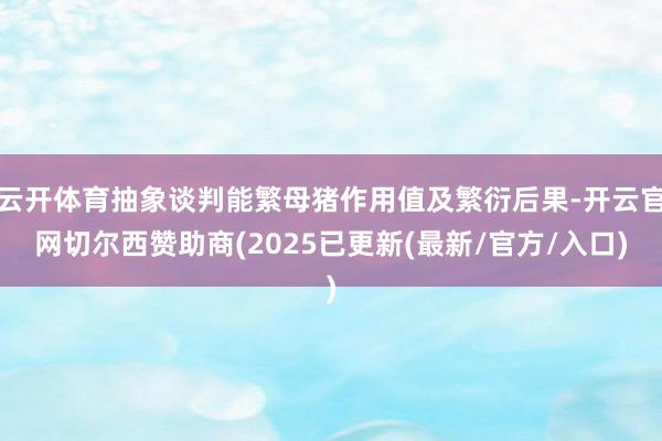 云开体育抽象谈判能繁母猪作用值及繁衍后果-开云官网切尔西赞助商(2025已更新(最新/官方/入口)