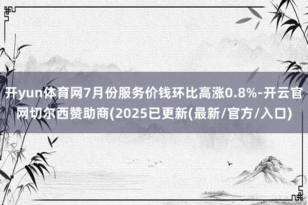 开yun体育网7月份服务价钱环比高涨0.8%-开云官网切尔西赞助商(2025已更新(最新/官方/入口)