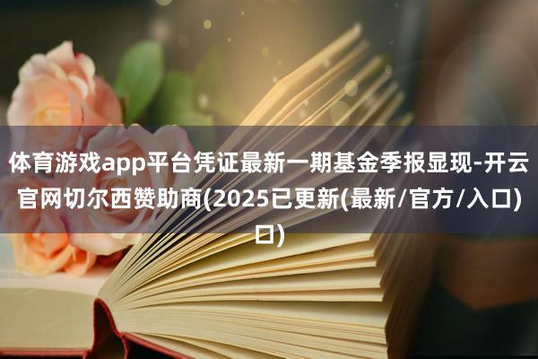 体育游戏app平台凭证最新一期基金季报显现-开云官网切尔西赞助商(2025已更新(最新/官方/入口)