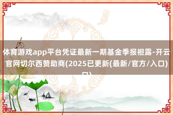 体育游戏app平台凭证最新一期基金季报袒露-开云官网切尔西赞助商(2025已更新(最新/官方/入口)