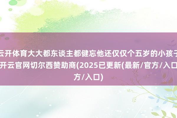 云开体育大大都东谈主都健忘他还仅仅个五岁的小孩子-开云官网切尔西赞助商(2025已更新(最新/官方/入口)