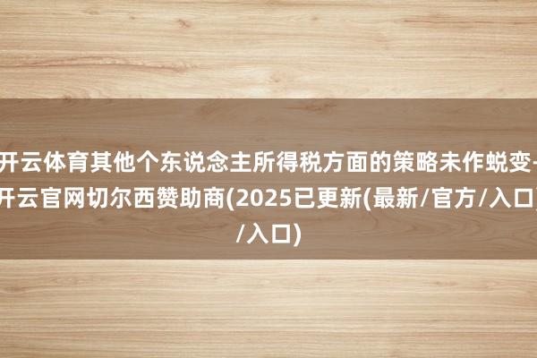 开云体育其他个东说念主所得税方面的策略未作蜕变-开云官网切尔西赞助商(2025已更新(最新/官方/入口)
