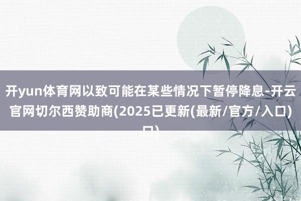 开yun体育网以致可能在某些情况下暂停降息-开云官网切尔西赞助商(2025已更新(最新/官方/入口)