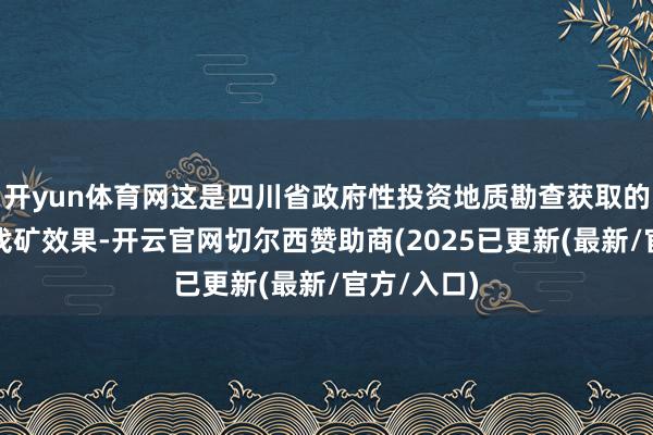 开yun体育网这是四川省政府性投资地质勘查获取的一项紧要找矿效果-开云官网切尔西赞助商(2025已更新(最新/官方/入口)