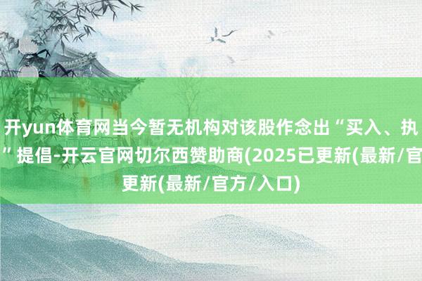 开yun体育网当今暂无机构对该股作念出“买入、执有、卖出”提倡-开云官网切尔西赞助商(2025已更新(最新/官方/入口)