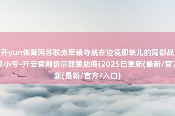 开yun体育网苏联赤军裁夺就在边境那块儿的局部战斗里吃点小亏-开云官网切尔西赞助商(2025已更新(最新/官方/入口)