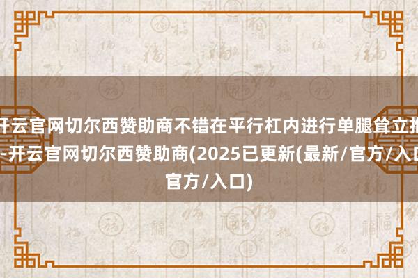 开云官网切尔西赞助商不错在平行杠内进行单腿耸立推行-开云官网切尔西赞助商(2025已更新(最新/官方/入口)
