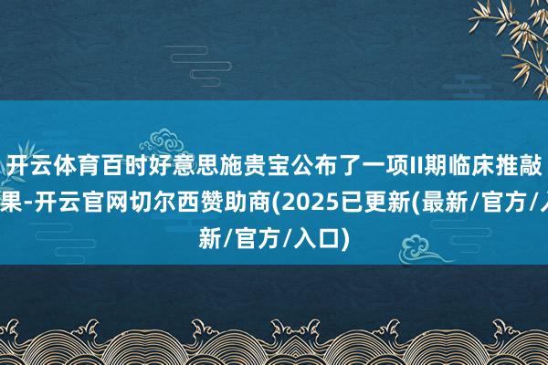 开云体育百时好意思施贵宝公布了一项II期临床推敲的效果-开云官网切尔西赞助商(2025已更新(最新/官方/入口)