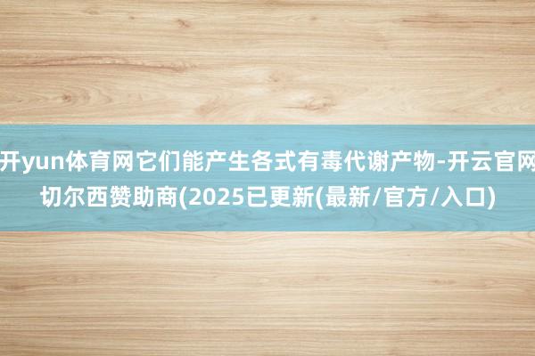 开yun体育网它们能产生各式有毒代谢产物-开云官网切尔西赞助商(2025已更新(最新/官方/入口)