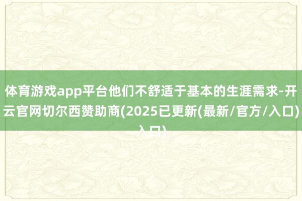 体育游戏app平台他们不舒适于基本的生涯需求-开云官网切尔西赞助商(2025已更新(最新/官方/入口)