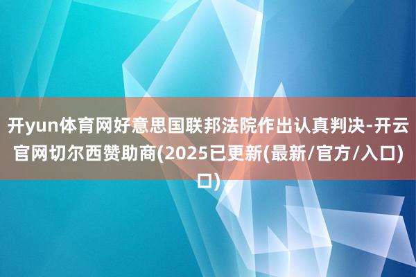 开yun体育网好意思国联邦法院作出认真判决-开云官网切尔西赞助商(2025已更新(最新/官方/入口)