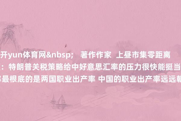 开yun体育网&nbsp;   著作作家  上昼市集零距离       有关视频  00'22''    洪灏：特朗普关税策略给中好意思汇率的压力很快能挺当年 因为决定汇率最根底的是两国职业出产率 中国的职业出产率远远朝上大家任何国度丨一手很快就能挺当年    90  11-28 13:32     01'42''    中信证券：科技产业的投资干线2025年将不竭围绕AI张开 柔软三个所在｜有看投    91  11-15 12:22     02'42''    AI重构科技产业 工科训诲若何紧跟智能期间门径？    34  10-14 14:20     01'42''    王青：瞻望超永久国债资金将与消耗券等策略皆发力 激活市集新动能    108  07-30 22:44     19'51''    新周期下 宏不雅策略若何打好“组合拳”？丨解码新金融    121  07-17 10:48     一财最热    点击关闭-开云官网切尔西赞助商(2025已更新(最新/官方/入口)