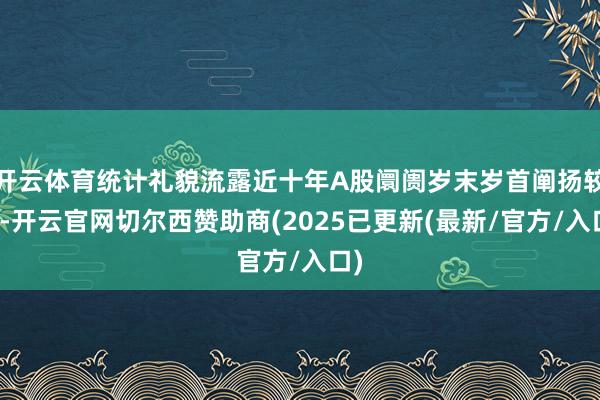 开云体育统计礼貌流露近十年A股阛阓岁末岁首阐扬较优-开云官网切尔西赞助商(2025已更新(最新/官方/入口)