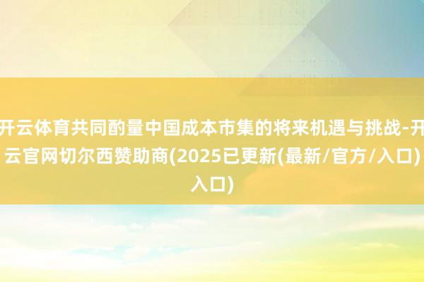 开云体育共同酌量中国成本市集的将来机遇与挑战-开云官网切尔西赞助商(2025已更新(最新/官方/入口)