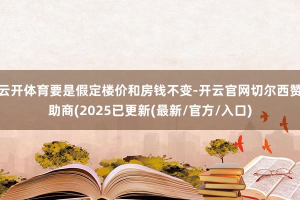 云开体育要是假定楼价和房钱不变-开云官网切尔西赞助商(2025已更新(最新/官方/入口)