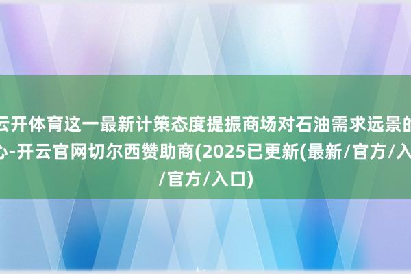 云开体育这一最新计策态度提振商场对石油需求远景的信心-开云官网切尔西赞助商(2025已更新(最新/官方/入口)