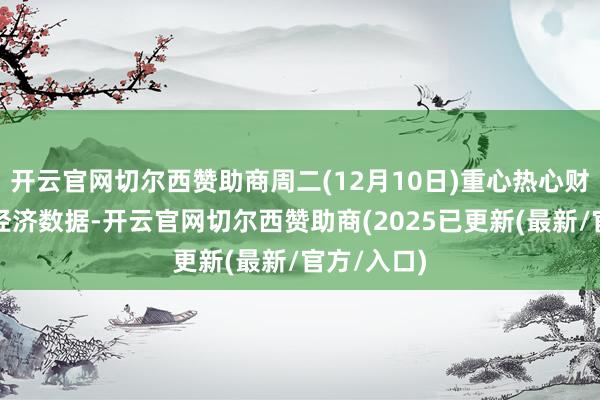 开云官网切尔西赞助商周二(12月10日)重心热心财经事件和经济数据-开云官网切尔西赞助商(2025已更新(最新/官方/入口)