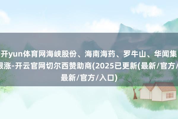 开yun体育网海峡股份、海南海药、罗牛山、华闻集团等跟涨-开云官网切尔西赞助商(2025已更新(最新/官方/入口)