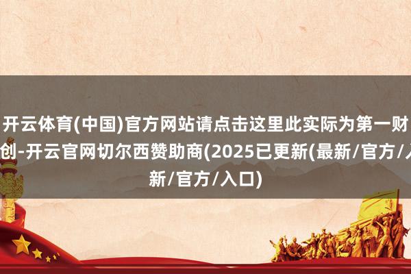 开云体育(中国)官方网站请点击这里此实际为第一财经原创-开云官网切尔西赞助商(2025已更新(最新/官方/入口)