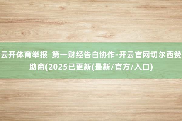 云开体育举报  第一财经告白协作-开云官网切尔西赞助商(2025已更新(最新/官方/入口)