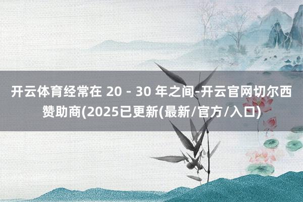 开云体育经常在 20 - 30 年之间-开云官网切尔西赞助商(2025已更新(最新/官方/入口)