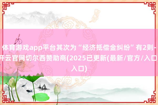 体育游戏app平台其次为“经济抵偿金纠纷”有2则-开云官网切尔西赞助商(2025已更新(最新/官方/入口)