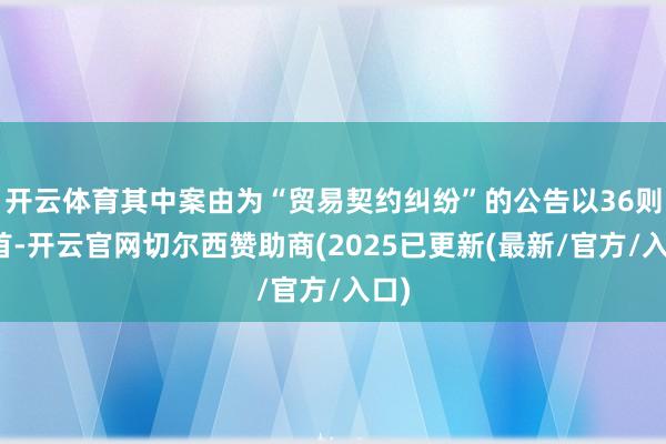 开云体育其中案由为“贸易契约纠纷”的公告以36则居首-开云官网切尔西赞助商(2025已更新(最新/官方/入口)
