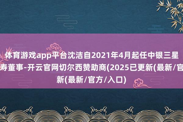 体育游戏app平台沈洁自2021年4月起任中银三星东说念主寿董事-开云官网切尔西赞助商(2025已更新(最新/官方/入口)