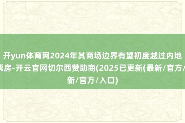 开yun体育网2024年其商场边界有望初度越过内地电影票房-开云官网切尔西赞助商(2025已更新(最新/官方/入口)