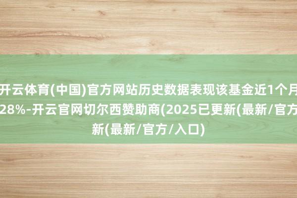 开云体育(中国)官方网站历史数据表现该基金近1个月下落0.28%-开云官网切尔西赞助商(2025已更新(最新/官方/入口)