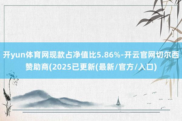 开yun体育网现款占净值比5.86%-开云官网切尔西赞助商(2025已更新(最新/官方/入口)