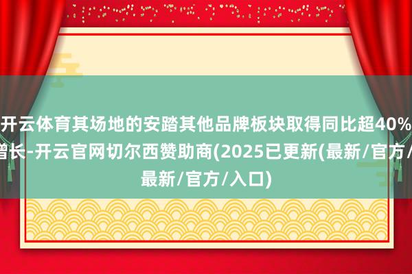 开云体育其场地的安踏其他品牌板块取得同比超40%的高增长-开云官网切尔西赞助商(2025已更新(最新/官方/入口)