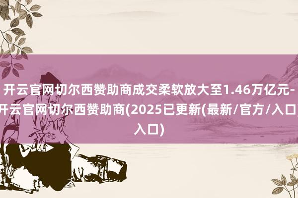 开云官网切尔西赞助商成交柔软放大至1.46万亿元-开云官网切尔西赞助商(2025已更新(最新/官方/入口)
