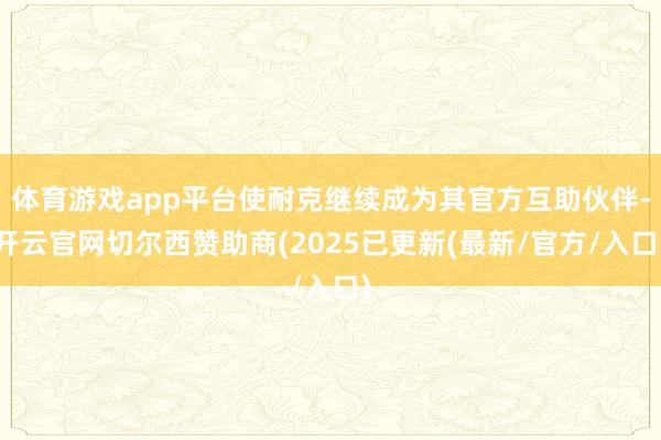 体育游戏app平台使耐克继续成为其官方互助伙伴-开云官网切尔西赞助商(2025已更新(最新/官方/入口)