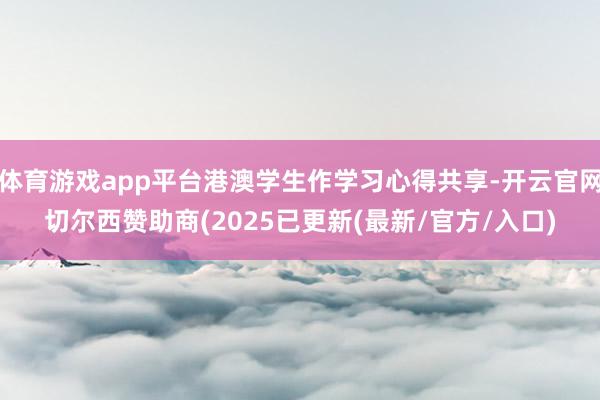 体育游戏app平台港澳学生作学习心得共享-开云官网切尔西赞助商(2025已更新(最新/官方/入口)