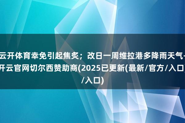 云开体育幸免引起焦炙；改日一周维拉港多降雨天气-开云官网切尔西赞助商(2025已更新(最新/官方/入口)